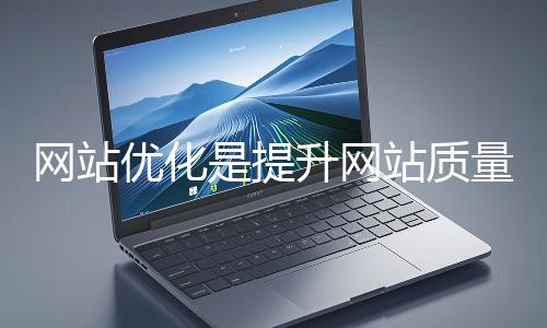 網(wǎng)站優(yōu)化是提升網(wǎng)站質量與用戶體驗、增強搜索引擎友好性的系統(tǒng)工程