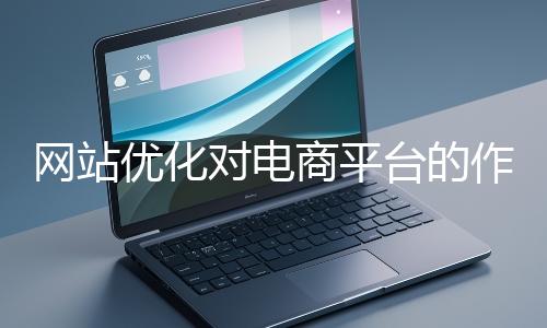 網(wǎng)站優(yōu)化對電商平臺的作用體現(xiàn)在哪些方面？