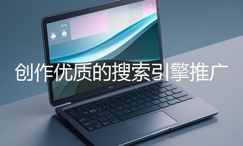 創(chuàng)作優(yōu)質(zhì)的搜索引擎推廣文案有哪些技巧？